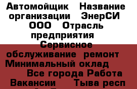 Автомойщик › Название организации ­ ЭнерСИ, ООО › Отрасль предприятия ­ Сервисное обслуживание, ремонт › Минимальный оклад ­ 30 000 - Все города Работа » Вакансии   . Тыва респ.,Ак-Довурак г.